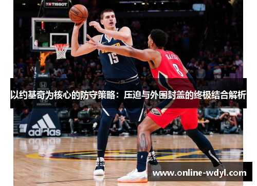 以约基奇为核心的防守策略：压迫与外围封盖的终极结合解析