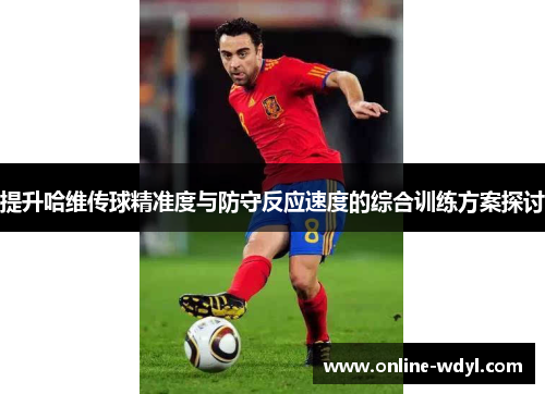 提升哈维传球精准度与防守反应速度的综合训练方案探讨