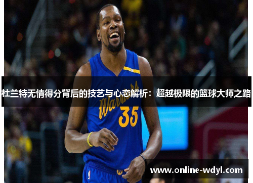 杜兰特无情得分背后的技艺与心态解析：超越极限的篮球大师之路
