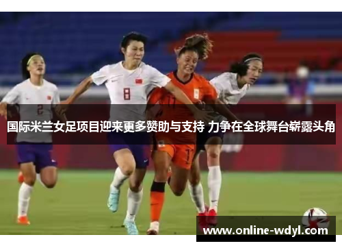 国际米兰女足项目迎来更多赞助与支持 力争在全球舞台崭露头角