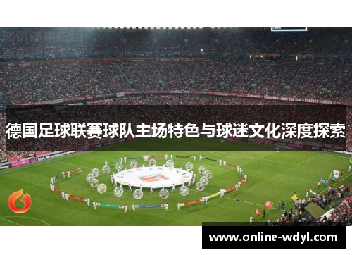 德国足球联赛球队主场特色与球迷文化深度探索