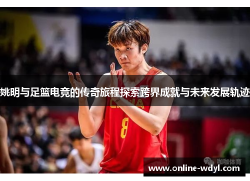 姚明与足篮电竞的传奇旅程探索跨界成就与未来发展轨迹