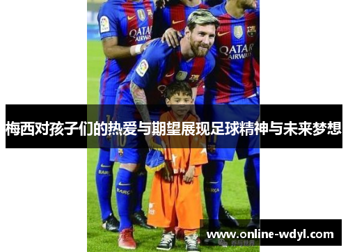 梅西对孩子们的热爱与期望展现足球精神与未来梦想