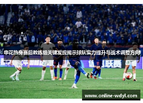 申花热身赛后教练组关键发现揭示球队实力提升与战术调整方向