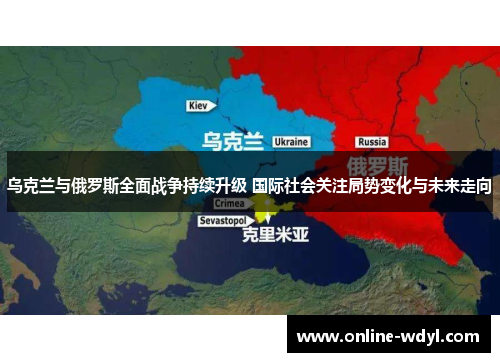乌克兰与俄罗斯全面战争持续升级 国际社会关注局势变化与未来走向