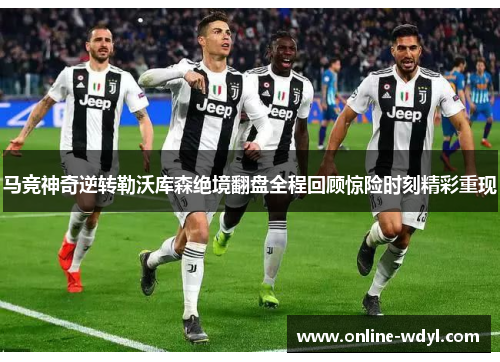 马竞神奇逆转勒沃库森绝境翻盘全程回顾惊险时刻精彩重现