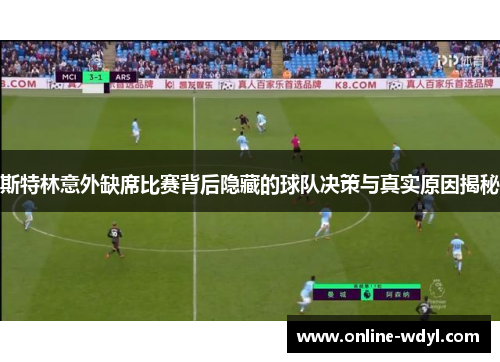 斯特林意外缺席比赛背后隐藏的球队决策与真实原因揭秘 斯特林意外缺席比赛背后隐藏的球队决策与真实原因揭秘