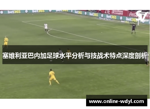 塞维利亚巴内加足球水平分析与技战术特点深度剖析