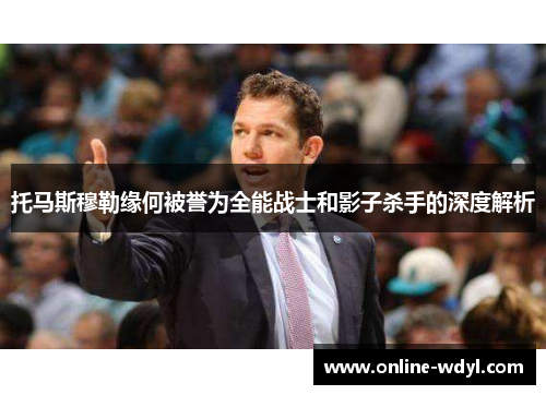 托马斯穆勒缘何被誉为全能战士和影子杀手的深度解析 托马斯穆勒缘何被誉为全能战士和影子杀手的深度解析