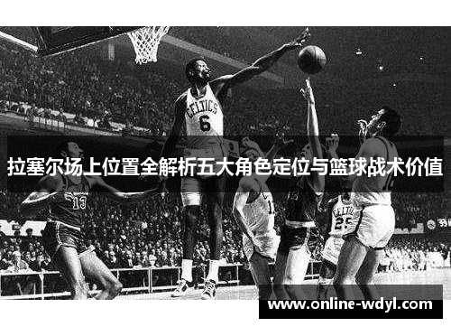 拉塞尔场上位置全解析五大角色定位与篮球战术价值