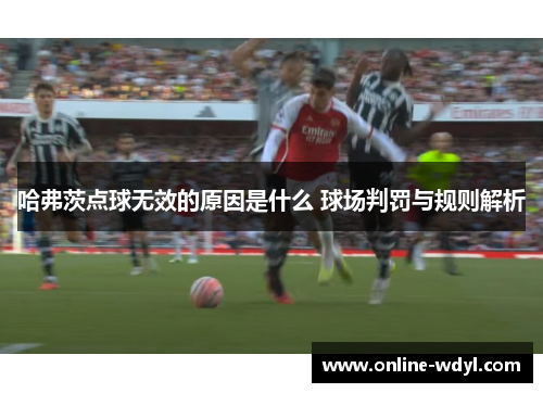 哈弗茨点球无效的原因是什么 球场判罚与规则解析 哈弗茨点球无效的原因是什么 球场判罚与规则解析