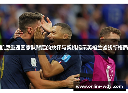 凯恩重返国家队背后的抉择与契机揭示英格兰锋线新格局 凯恩重返国家队背后的抉择与契机揭示英格兰锋线新格局