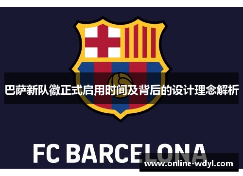 巴萨新队徽正式启用时间及背后的设计理念解析 巴萨新队徽正式启用时间及背后的设计理念解析