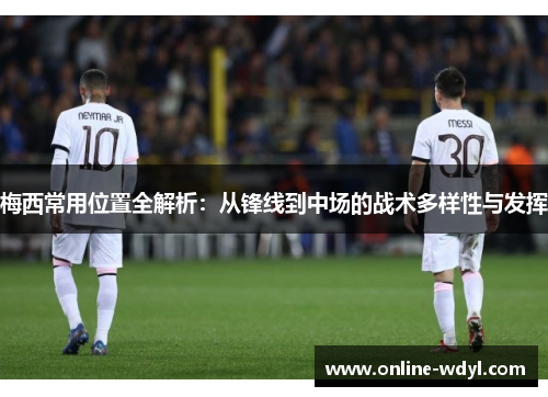 梅西常用位置全解析：从锋线到中场的战术多样性与发挥