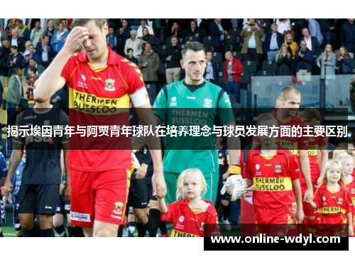 揭示埃因青年与阿贾青年球队在培养理念与球员发展方面的主要区别
