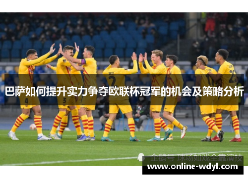 巴萨如何提升实力争夺欧联杯冠军的机会及策略分析 巴萨如何提升实力争夺欧联杯冠军的机会及策略分析
