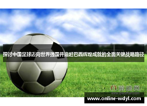 探讨中国足球迈向世界强国并追赶巴西辉煌成就的全面关键战略路径